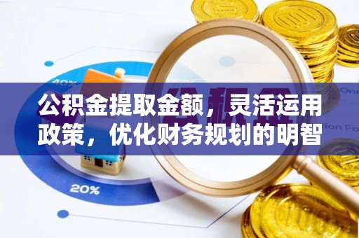忠县公积金提取金额，灵活运用政策，优化财务规划的明智选择