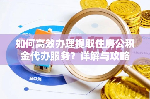 忠县如何高效办理提取住房公积金代办服务？详解与攻略
