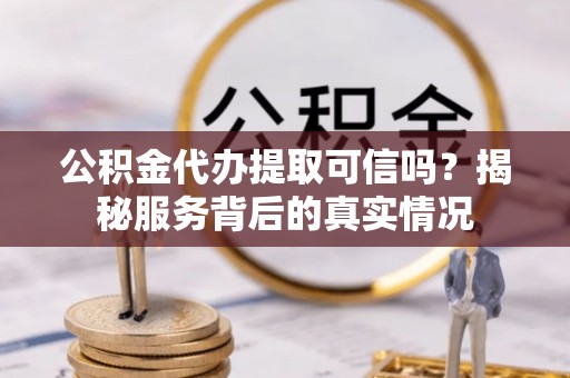 忠县公积金代办提取可信吗？揭秘服务背后的真实情况