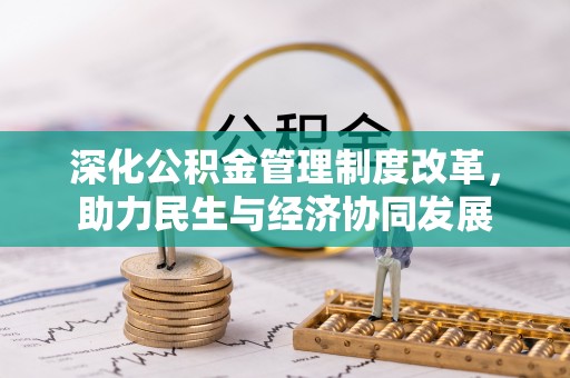 忠县深化公积金管理制度改革，助力民生与经济协同发展