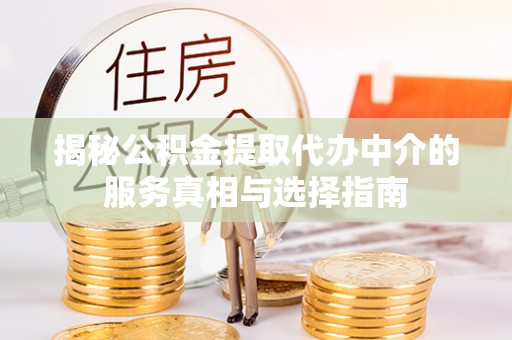 忠县揭秘公积金提取代办中介的服务真相与选择指南