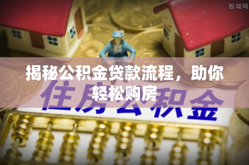 忠县揭秘公积金贷款流程，助你轻松购房