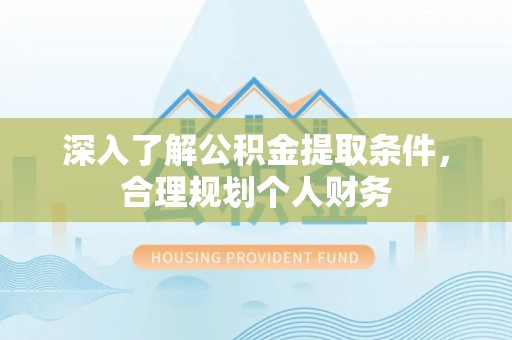 忠县深入了解公积金提取条件，合理规划个人财务