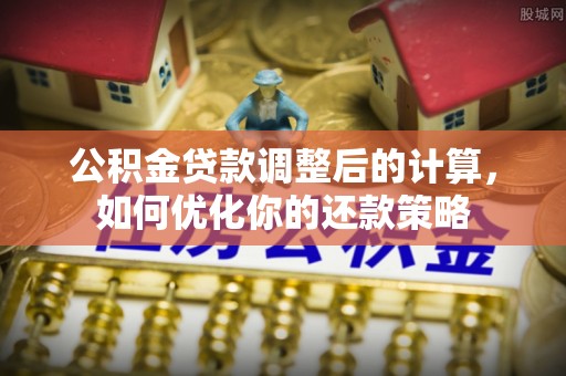 忠县公积金贷款调整后的计算，如何优化你的还款策略