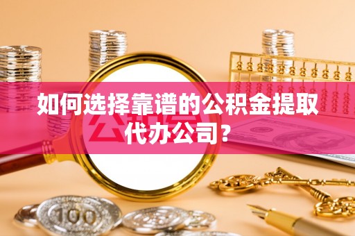 忠县如何选择靠谱的公积金提取代办公司？