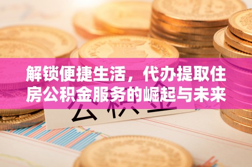 忠县解锁便捷生活，代办提取住房公积金服务的崛起与未来