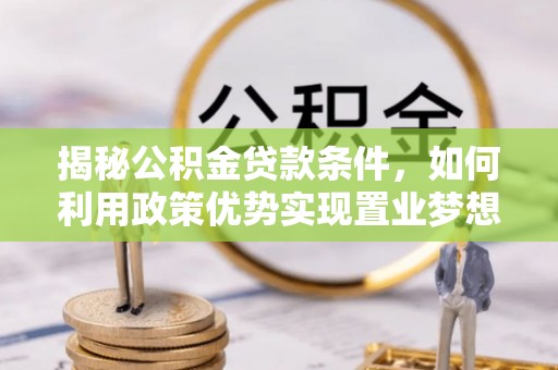 忠县揭秘公积金贷款条件，如何利用政策优势实现置业梦想