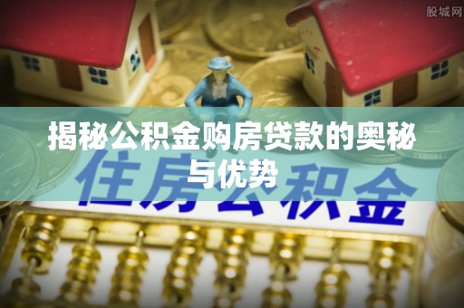 忠县揭秘公积金购房贷款的奥秘与优势