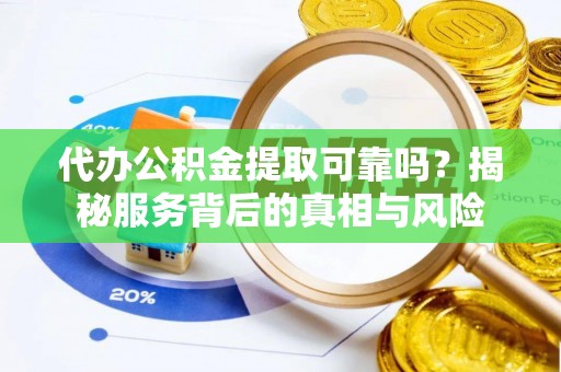 忠县代办公积金提取可靠吗？揭秘服务背后的真相与风险