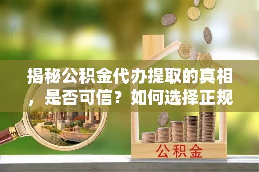 忠县揭秘公积金代办提取的真相，是否可信？如何选择正规服务？