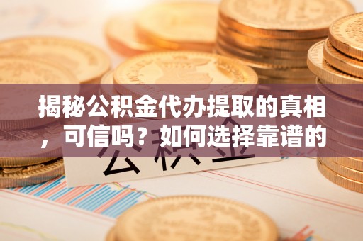 忠县揭秘公积金代办提取的真相，可信吗？如何选择靠谱的服务商？