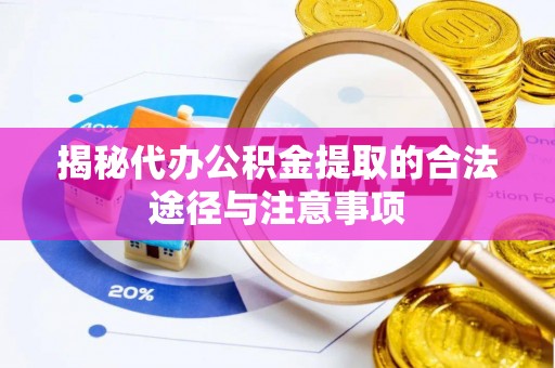 忠县揭秘代办公积金提取的合法途径与注意事项