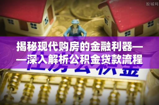 忠县揭秘现代购房的金融利器——深入解析公积金贷款流程