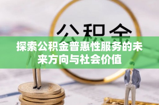 忠县探索公积金普惠性服务的未来方向与社会价值