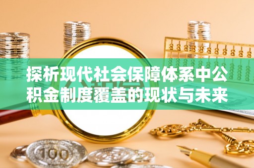 忠县探析现代社会保障体系中公积金制度覆盖的现状与未来