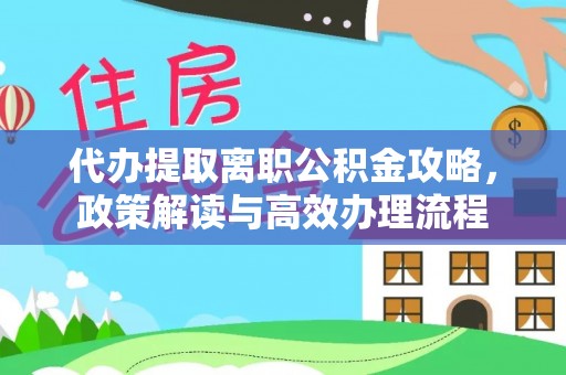 忠县代办提取离职公积金攻略，政策解读与高效办理流程