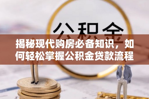 忠县揭秘现代购房必备知识，如何轻松掌握公积金贷款流程