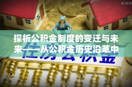 忠县探析公积金制度的变迁与未来——从公积金历史沿革中读懂社会福利发展