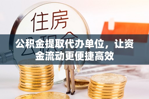 忠县公积金提取代办单位，让资金流动更便捷高效