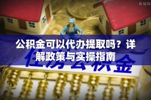 忠县公积金可以代办提取吗？详解政策与实操指南