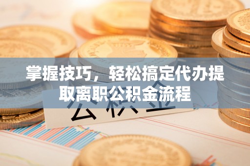 忠县掌握技巧，轻松搞定代办提取离职公积金流程