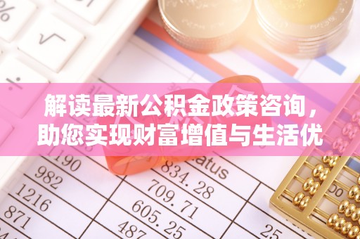 忠县解读最新公积金政策咨询，助您实现财富增值与生活优化