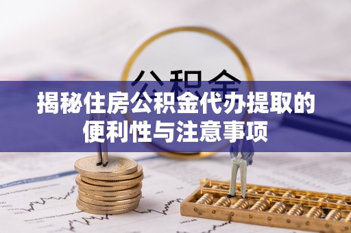 忠县揭秘住房公积金代办提取的便利性与注意事项