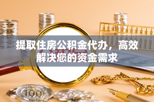 忠县提取住房公积金代办，高效解决您的资金需求
