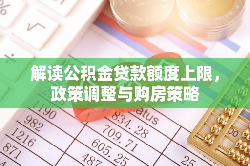 忠县解读公积金贷款额度上限，政策调整与购房策略
