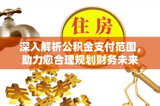 忠县深入解析公积金支付范围，助力您合理规划财务未来