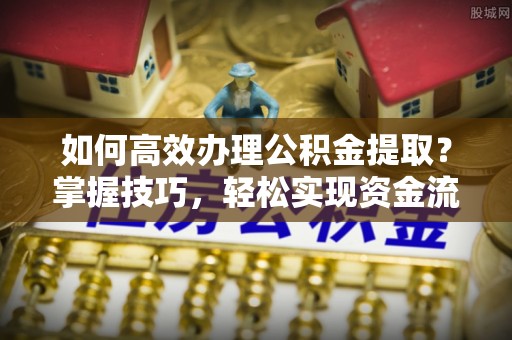 忠县如何高效办理公积金提取？掌握技巧，轻松实现资金流动