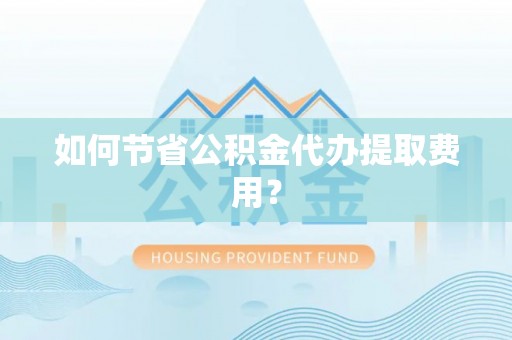 忠县如何节省公积金代办提取费用？