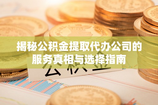 忠县揭秘公积金提取代办公司的服务真相与选择指南