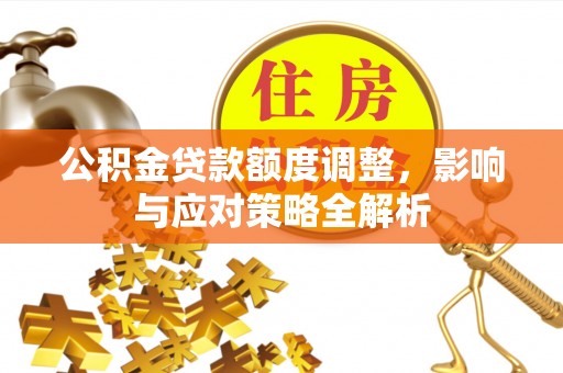 忠县公积金贷款额度调整，影响与应对策略全解析