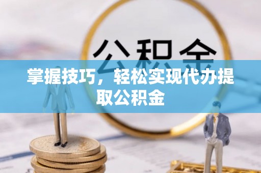 忠县掌握技巧，轻松实现代办提取公积金