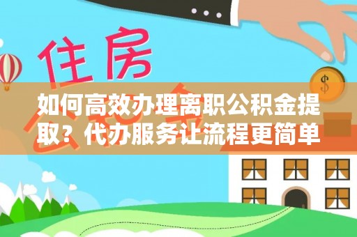 忠县如何高效办理离职公积金提取？代办服务让流程更简单