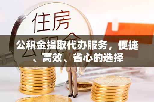 忠县公积金提取代办服务，便捷、高效、省心的选择