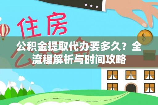 忠县公积金提取代办要多久？全流程解析与时间攻略