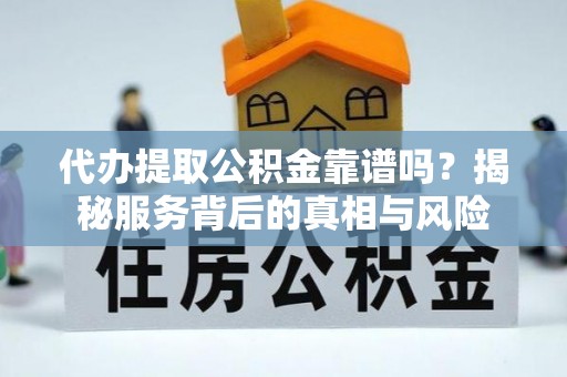 忠县代办提取公积金靠谱吗？揭秘服务背后的真相与风险