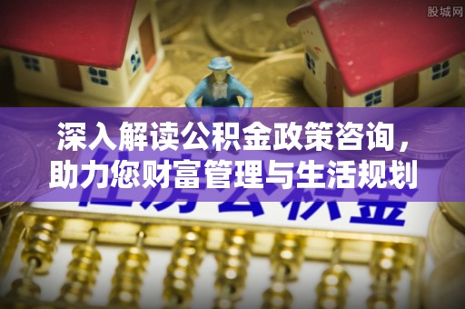 忠县深入解读公积金政策咨询，助力您财富管理与生活规划