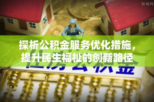 忠县探析公积金服务优化措施，提升民生福祉的创新路径