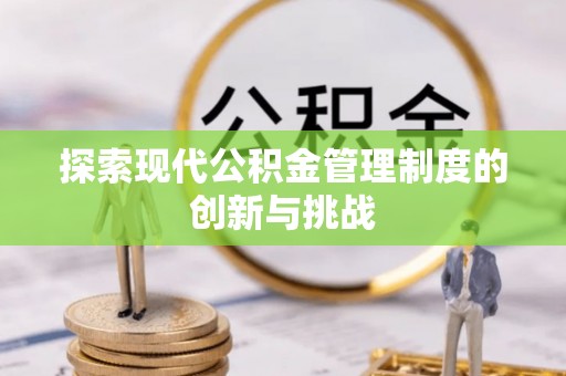 忠县探索现代公积金管理制度的创新与挑战