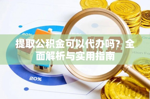 忠县提取公积金可以代办吗？全面解析与实用指南
