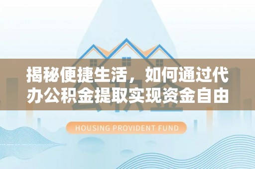 忠县揭秘便捷生活，如何通过代办公积金提取实现资金自由