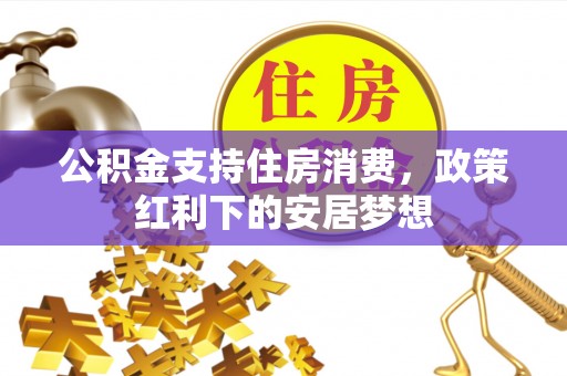忠县公积金支持住房消费，政策红利下的安居梦想