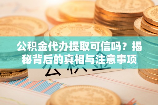 忠县公积金代办提取可信吗？揭秘背后的真相与注意事项