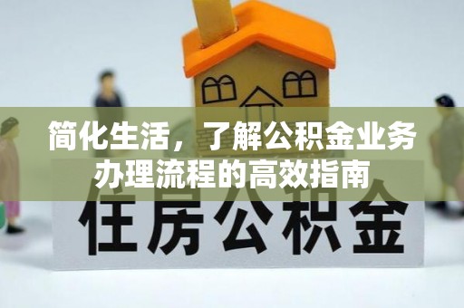 忠县简化生活，了解公积金业务办理流程的高效指南