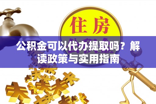忠县公积金可以代办提取吗？解读政策与实用指南