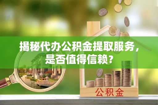 忠县揭秘代办公积金提取服务，是否值得信赖？