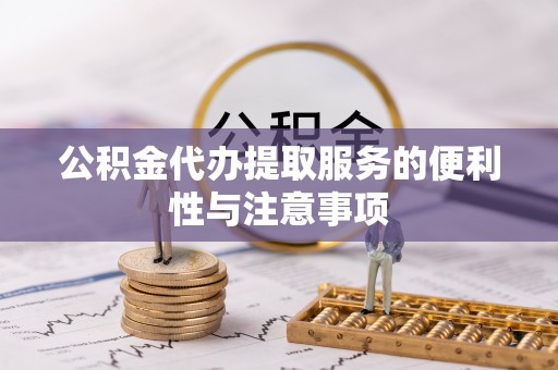 忠县公积金代办提取服务的便利性与注意事项